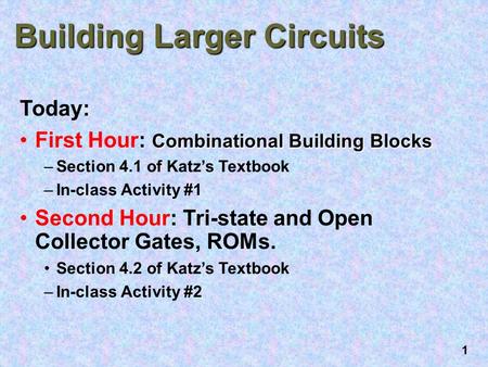 1 Building Larger Circuits Today: Combinational Building BlocksFirst Hour: Combinational Building Blocks –Section 4.1 of Katz’s Textbook –In-class Activity.