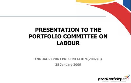 PRESENTATION TO THE PORTFOLIO COMMITTEE ON LABOUR ANNUAL REPORT PRESENTATION (2007/8) 28 January 2009.