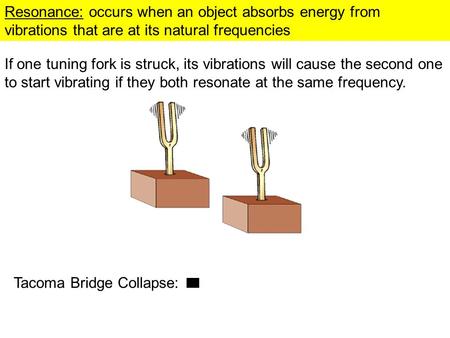 Resonance: occurs when an object absorbs energy from vibrations that are at its natural frequencies If one tuning fork is struck, its vibrations will.