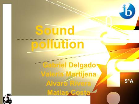 Gabriel Delgado Valeria Martijena Alvaro Rivera Matias Costa Sound pollution 5ºA.