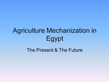 Agriculture Mechanization in Egypt The Present & The Future.