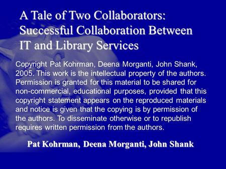 A Tale of Two Collaborators: Successful Collaboration Between IT and Library Services Pat Kohrman, Deena Morganti, John Shank Copyright Pat Kohrman, Deena.