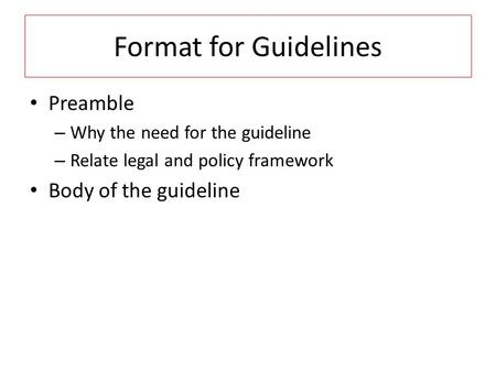 Format for Guidelines Preamble – Why the need for the guideline – Relate legal and policy framework Body of the guideline.