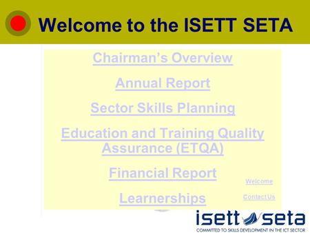 Welcome to the ISETT SETA Chairman’s Overview Annual Report Sector Skills Planning Education and Training Quality Assurance (ETQA) Financial Report Learnerships.