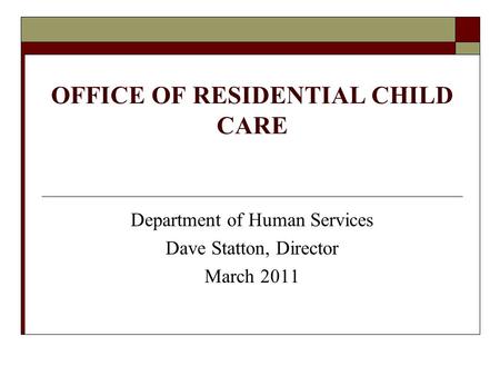 OFFICE OF RESIDENTIAL CHILD CARE Department of Human Services Dave Statton, Director March 2011.