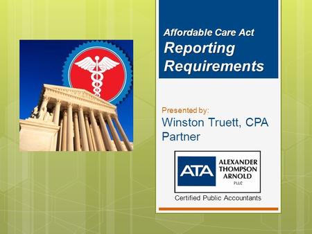 Affordable Care Act Reporting Requirements Presented by: Winston Truett, CPA Partner Certified Public Accountants.