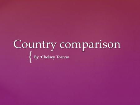 Country comparison By :Chelsey Torivio.