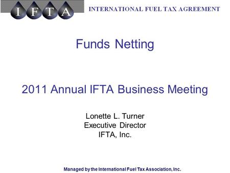 Managed by the International Fuel Tax Association, Inc. Funds Netting 2011 Annual IFTA Business Meeting Lonette L. Turner Executive Director IFTA, Inc.