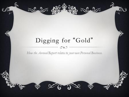 Digging for “ Gold ” How the Annual Report relates to your own Personal Business.