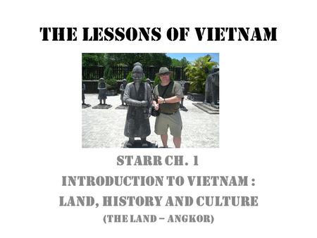 The Lessons of Vietnam Starr Ch. 1 Introduction to Vietnam : Land, History and Culture (The Land – Angkor)