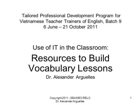 Copyright 2011 - SEAMEO RELC Dr. Alexander Arguelles 1 Tailored Professional Development Program for Vietnamese Teacher Trainers of English, Batch 9 6.