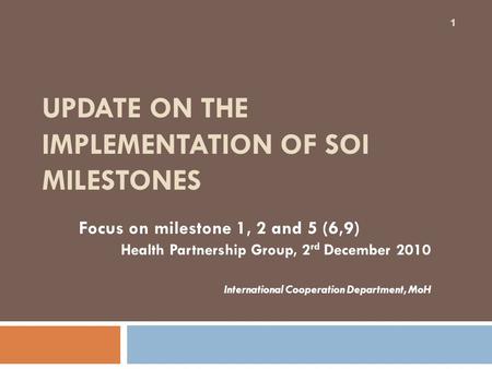 UPDATE ON THE IMPLEMENTATION OF SOI MILESTONES Focus on milestone 1, 2 and 5 (6,9) Health Partnership Group, 2 rd December 2010 International Cooperation.