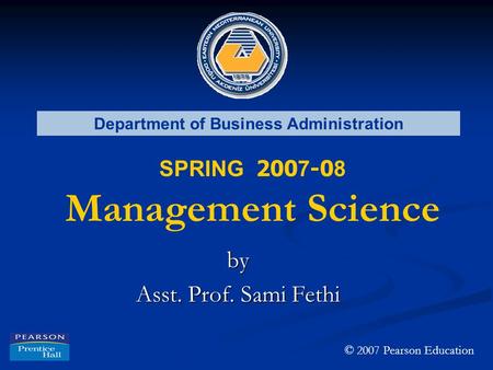 Department of Business Administration SPRING 200 7 -0 8 Management Science by Asst. Prof. Sami Fethi © 2007 Pearson Education.