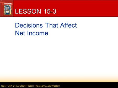 CENTURY 21 ACCOUNTING © Thomson/South-Western LESSON 15-3 Decisions That Affect Net Income.