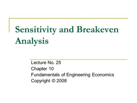 Sensitivity and Breakeven Analysis Lecture No. 25 Chapter 10 Fundamentals of Engineering Economics Copyright © 2008.