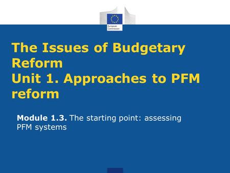 Module 1.3. The starting point: assessing PFM systems The Issues of Budgetary Reform Unit 1. Approaches to PFM reform.