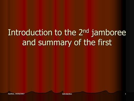 Aachen, 14/03/2007 Introduction 1 Introduction to the 2 nd jamboree and summary of the first.