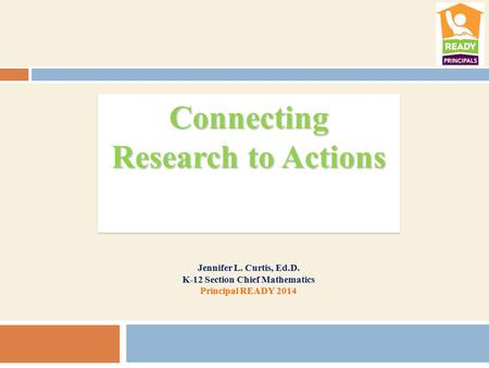 Connecting Research to Actions Jennifer L. Curtis, Ed.D. K-12 Section Chief Mathematics Principal READY 2014.