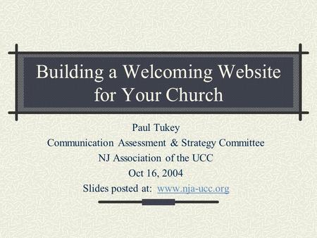 Building a Welcoming Website for Your Church Paul Tukey Communication Assessment & Strategy Committee NJ Association of the UCC Oct 16, 2004 Slides posted.