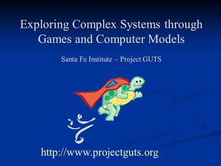 Exploring Complex Systems through Games and Computer Models Santa Fe Institute – Project GUTS