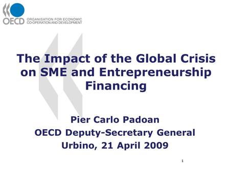 The Impact of the Global Crisis on SME and Entrepreneurship Financing Pier Carlo Padoan OECD Deputy-Secretary General Urbino, 21 April 2009 1.