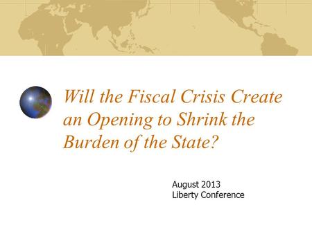 Will the Fiscal Crisis Create an Opening to Shrink the Burden of the State? August 2013 Liberty Conference.