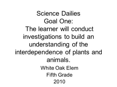 Science Dailies Goal One: The learner will conduct investigations to build an understanding of the interdependence of plants and animals. White Oak Elem.