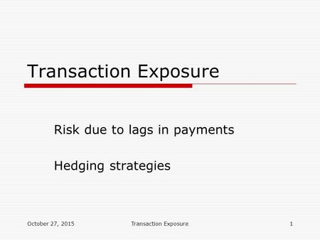 Transaction Exposure Risk due to lags in payments Hedging strategies October 27, 20151Transaction Exposure.