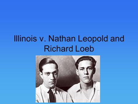 Illinois v. Nathan Leopold and Richard Loeb. Leopold and Loeb Nathan Leopold Jr. and Richard Loeb met in the Spring of 1920 in Chicago, IL. Met through.