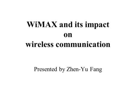 WiMAX and its impact on wireless communication Presented by Zhen-Yu Fang.