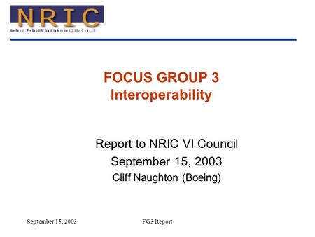 September 15, 2003FG3 Report FOCUS GROUP 3 Interoperability Report to NRIC VI Council September 15, 2003 Cliff Naughton (Boeing)