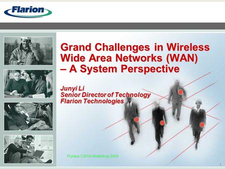 1 Purdue CWSA Workshop 2004 Grand Challenges in Wireless Wide Area Networks (WAN) – A System Perspective Junyi Li Senior Director of Technology Flarion.