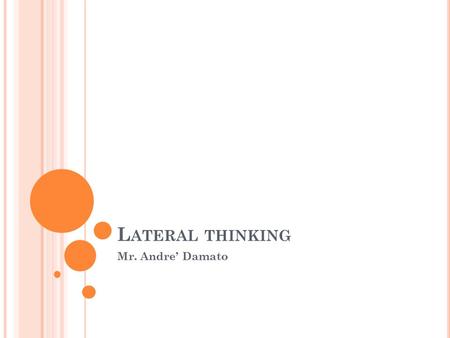 L ATERAL THINKING Mr. Andre’ Damato. W HAT IS LATERAL THINKING Lateral thinking is a term coined by Edward de Bono, for the solution of problems through.