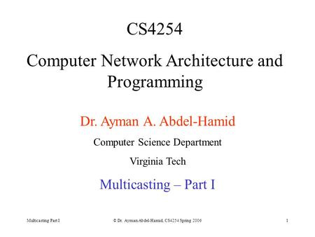 Multicasting Part I© Dr. Ayman Abdel-Hamid, CS4254 Spring 20061 CS4254 Computer Network Architecture and Programming Dr. Ayman A. Abdel-Hamid Computer.