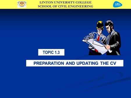 LINTON UNIVERSITY COLLEGE SCHOOL OF CIVIL ENGINEERING TOPIC 1.3 PREPARATION AND UPDATING THE CV.