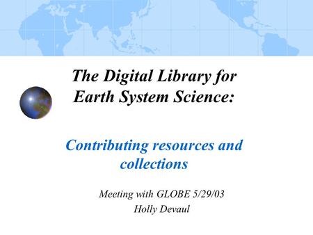 The Digital Library for Earth System Science: Contributing resources and collections Meeting with GLOBE 5/29/03 Holly Devaul.