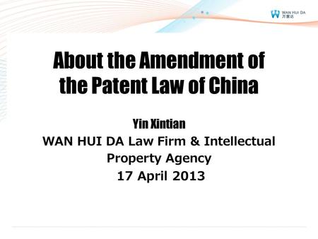 About the Amendment of the Patent Law of China Yin Xintian WAN HUI DA Law Firm & Intellectual Property Agency 17 April 2013.