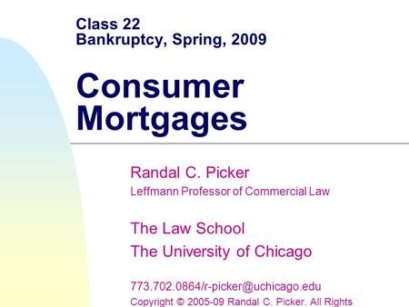 Class 22 Bankruptcy, Spring, 2009 Consumer Mortgages Randal C. Picker Leffmann Professor of Commercial Law The Law School The University of Chicago