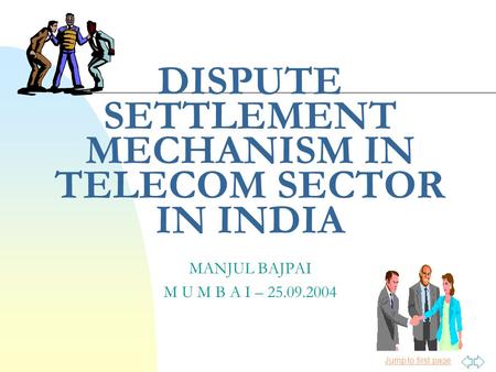 Jump to first page MANJUL BAJPAI M U M B A I – 25.09.2004 DISPUTE SETTLEMENT MECHANISM IN TELECOM SECTOR IN INDIA.