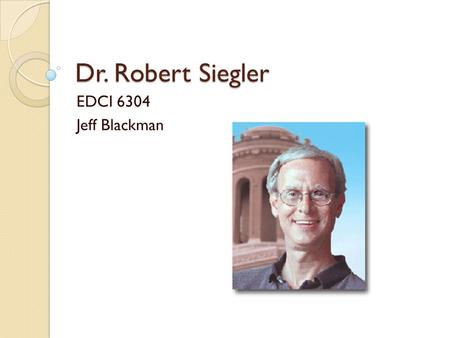 Dr. Robert Siegler EDCI 6304 Jeff Blackman. Who is he? Teresa Heinz Professor of Cognitive Psychology at Carnegie Mellon University Researches children’s.