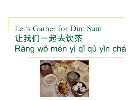 Let’s Gather for Dim Sum 让我们一起去饮茶 Ràng wǒ mén yì qǐ qù yǐn chá.