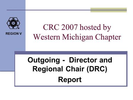 REGION V CRC 2007 hosted by Western Michigan Chapter Outgoing - Director and Regional Chair (DRC) Report.