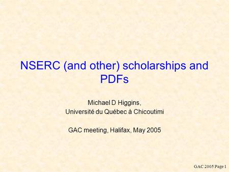 GAC 2005 Page 1 NSERC (and other) scholarships and PDFs Michael D Higgins, Université du Québec à Chicoutimi GAC meeting, Halifax, May 2005.