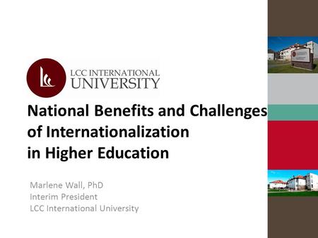 National Benefits and Challenges of Internationalization in Higher Education Marlene Wall, PhD Interim President LCC International University.