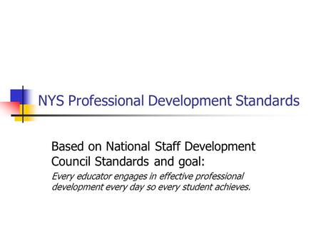 NYS Professional Development Standards Based on National Staff Development Council Standards and goal: Every educator engages in effective professional.