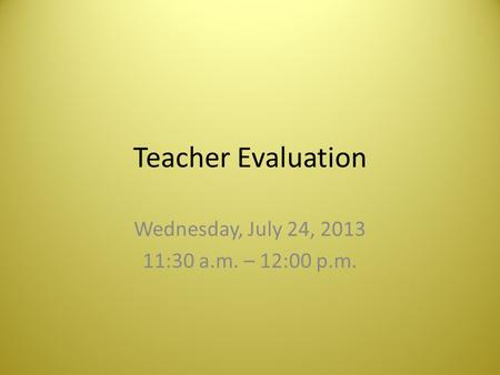 Teacher Evaluation Wednesday, July 24, 2013 11:30 a.m. – 12:00 p.m.