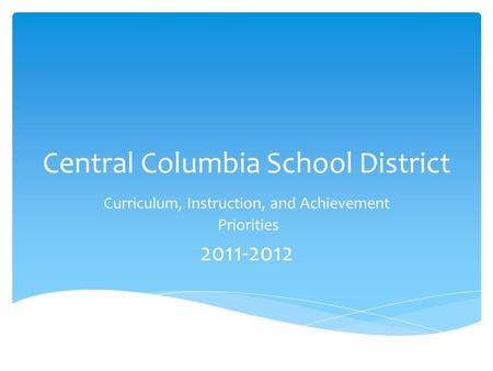 Central Columbia School District Curriculum, Instruction, and Achievement Priorities 2011-2012.