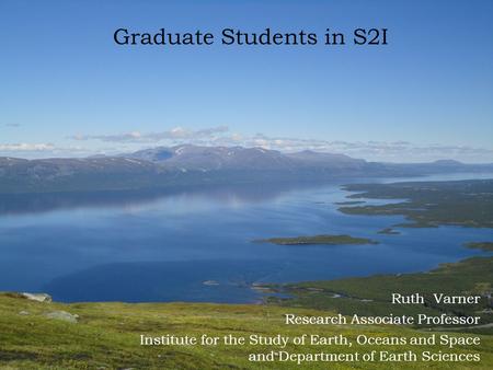 Ruth Varner Research Associate Professor Institute for the Study of Earth, Oceans and Space and Department of Earth Sciences Graduate Students in S2I.