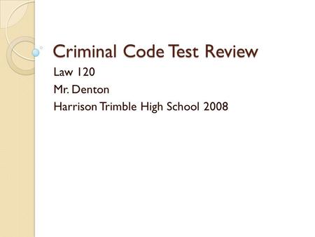 Criminal Code Test Review Law 120 Mr. Denton Harrison Trimble High School 2008.