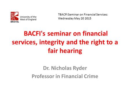 BACFI's seminar on financial services, integrity and the right to a fair hearing Dr. Nicholas Ryder Professor in Financial Crime TBACFI Seminar on Financial.